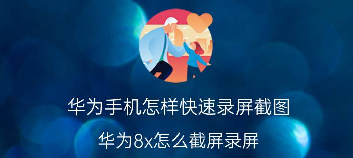 华为手机怎样快速录屏截图 华为8x怎么截屏录屏？